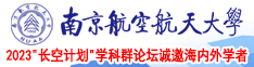 大学生男大硬长粗女艹视频南京航空航天大学2023“长空计划”学科群论坛诚邀海内外学者